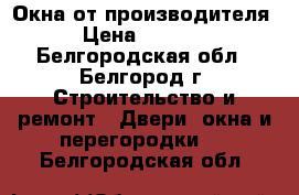 Окна от производителя › Цена ­ 6 500 - Белгородская обл., Белгород г. Строительство и ремонт » Двери, окна и перегородки   . Белгородская обл.